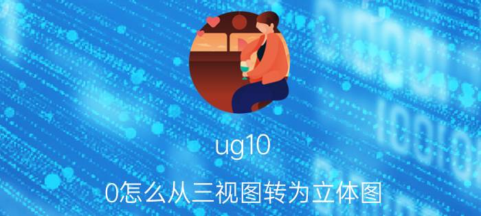 ug10.0怎么从三视图转为立体图 ug怎么可以根据现有的三视图建模？